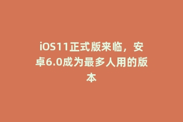 iOS11正式版来临，安卓6.0成为最多人用的版本