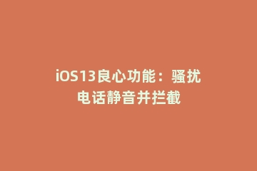 iOS13良心功能：骚扰电话静音并拦截
