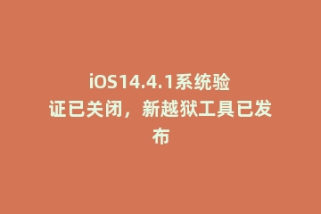 iOS14.4.1系统验证已关闭，新越狱工具已发布