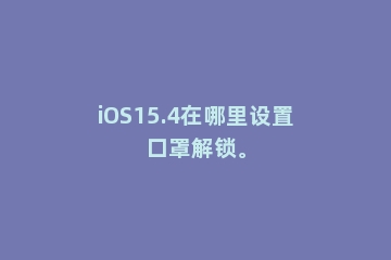 iOS15.4在哪里设置口罩解锁。