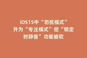 iOS15中“勿扰模式”升为“专注模式”但“锁定时静音”功能被砍