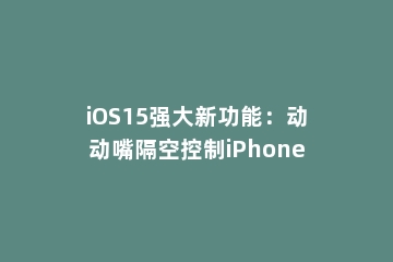 iOS15强大新功能：动动嘴隔空控制iPhone