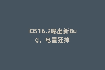 iOS16.2曝出新Bug，电量狂掉