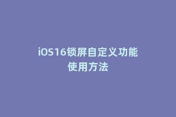 iOS16锁屏自定义功能使用方法