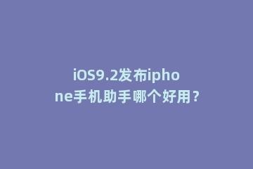 iOS9.2发布iphone手机助手哪个好用？