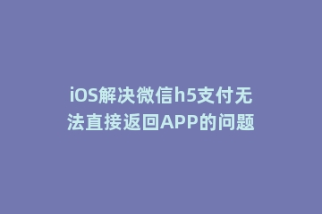 iOS解决微信h5支付无法直接返回APP的问题