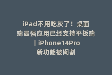 iPad不用吃灰了！桌面端最强应用已经支持平板端丨iPhone14Pro新功能被阉割
