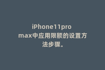 iPhone11pro max中应用限额的设置方法步骤。