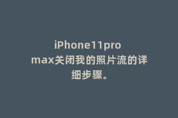 iPhone11pro max关闭我的照片流的详细步骤。