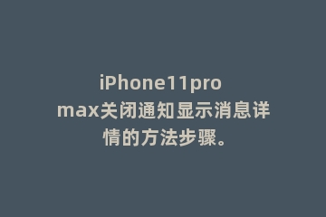 iPhone11pro max关闭通知显示消息详情的方法步骤。