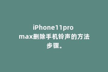 iPhone11pro max删除手机铃声的方法步骤。