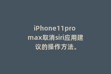iPhone11pro max取消siri应用建议的操作方法。