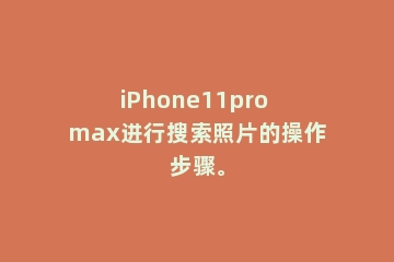 iPhone11pro max进行搜索照片的操作步骤。
