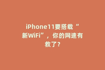 iPhone11要搭载“新WiFi”，你的网速有救了？