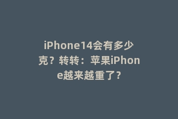 iPhone14会有多少克？转转：苹果iPhone越来越重了？