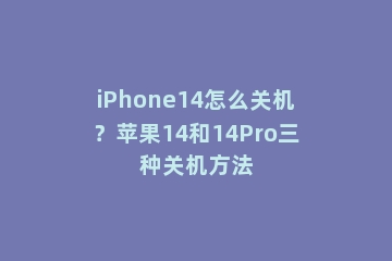 iPhone14怎么关机？苹果14和14Pro三种关机方法