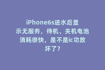 iPhone6s进水后显示无服务，待机、关机电池消耗很快，是不是ic功放坏了？