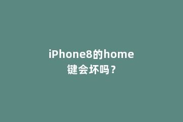 iPhone8的home键会坏吗？