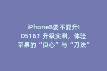 iPhone8要不要升IOS16？升级实测，体验苹果的“良心”与“刀法”
