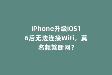iPhone升级iOS16后无法连接WiFi，莫名频繁断网？