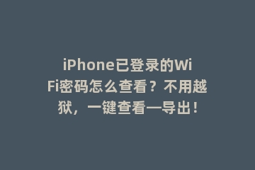 iPhone已登录的WiFi密码怎么查看？不用越狱，一键查看—导出！