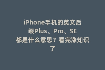 iPhone手机的英文后缀Plus、Pro、SE都是什么意思？看完涨知识了