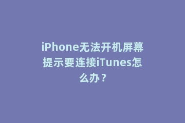 iPhone无法开机屏幕提示要连接iTunes怎么办？