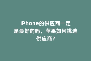 iPhone的供应商一定是最好的吗，苹果如何挑选供应商？
