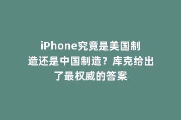 iPhone究竟是美国制造还是中国制造？库克给出了最权威的答案