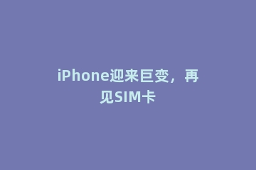 iPhone迎来巨变，再见SIM卡
