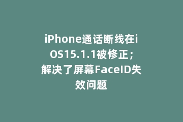 iPhone通话断线在iOS15.1.1被修正；解决了屏幕FaceID失效问题