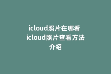 icloud照片在哪看 icloud照片查看方法介绍