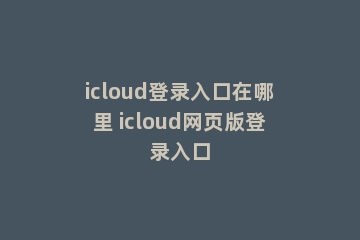 icloud登录入口在哪里 icloud网页版登录入口