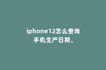 iphone12怎么查询手机生产日期。