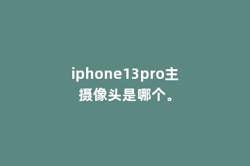 iphone13pro主摄像头是哪个。