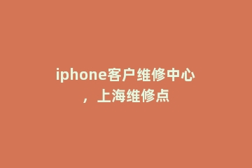 iphone客户维修中心，上海维修点