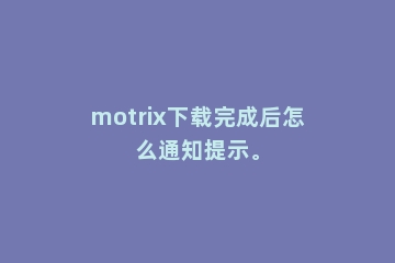 motrix下载完成后怎么通知提示。