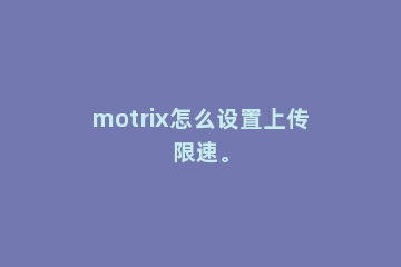 motrix怎么设置上传限速。