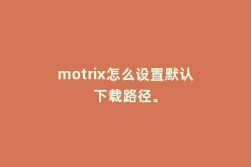 motrix怎么设置默认下载路径。