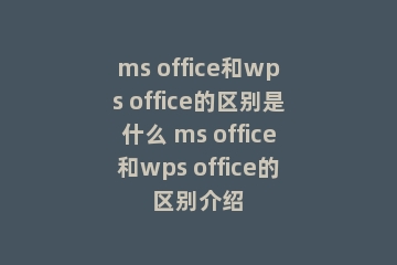 ms office和wps office的区别是什么 ms office和wps office的区别介绍