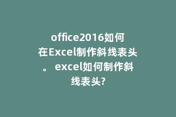 office2016如何在Excel制作斜线表头。 excel如何制作斜线表头?