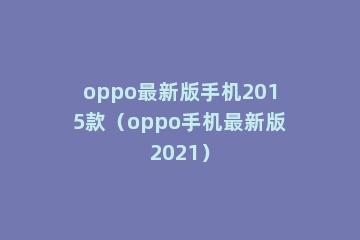 oppo最新版手机2015款（oppo手机最新版2021）