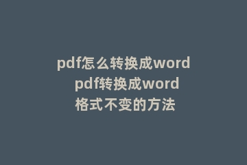 pdf怎么转换成word  pdf转换成word 格式不变的方法