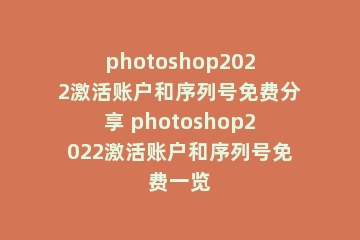 photoshop2022激活账户和序列号免费分享 photoshop2022激活账户和序列号免费一览