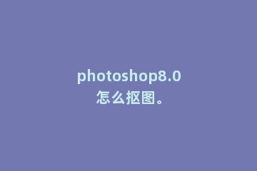 photoshop8.0怎么抠图。