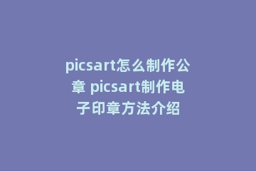 picsart怎么制作公章 picsart制作电子印章方法介绍