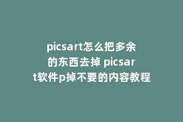 picsart怎么把多余的东西去掉 picsart软件p掉不要的内容教程