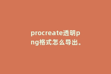 procreate透明png格式怎么导出。