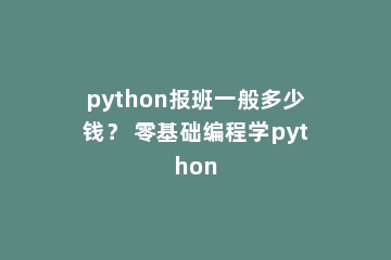 python报班一般多少钱？ 零基础编程学python