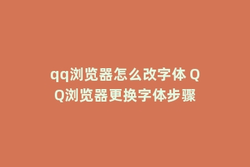 qq浏览器怎么改字体 QQ浏览器更换字体步骤